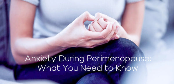 Anxiety During Perimenopause: What You Need to Know